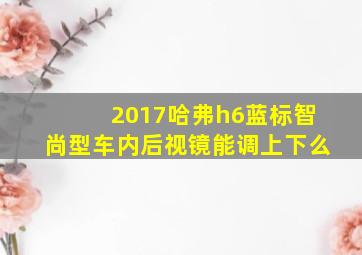 2017哈弗h6蓝标智尚型车内后视镜能调上下么