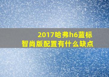 2017哈弗h6蓝标智尚版配置有什么缺点