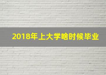 2018年上大学啥时候毕业