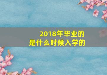 2018年毕业的是什么时候入学的