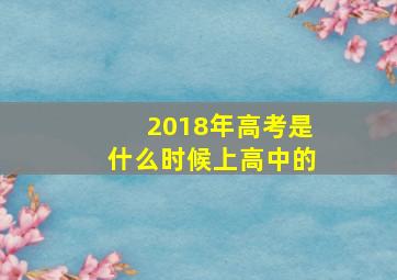 2018年高考是什么时候上高中的