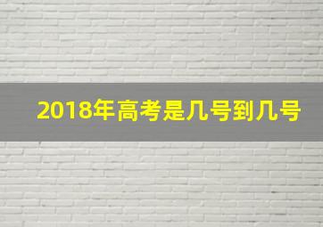 2018年高考是几号到几号