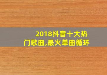 2018抖音十大热门歌曲,最火单曲循环