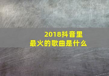 2018抖音里最火的歌曲是什么