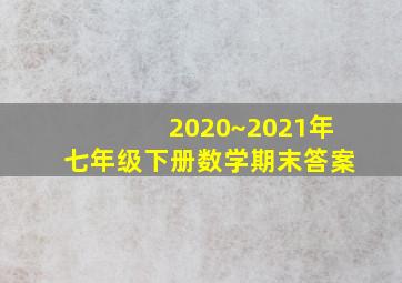 2020~2021年七年级下册数学期末答案