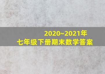 2020~2021年七年级下册期末数学答案