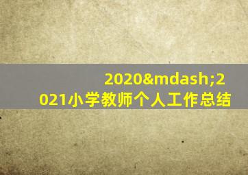 2020—2021小学教师个人工作总结