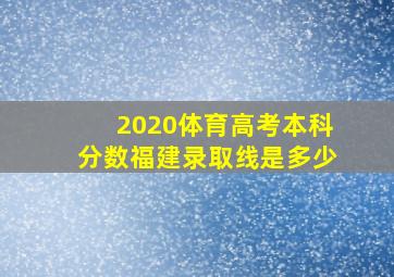 2020体育高考本科分数福建录取线是多少