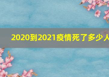 2020到2021疫情死了多少人