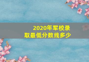 2020年军校录取最低分数线多少