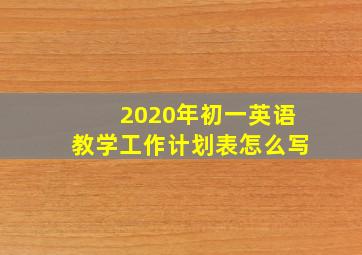 2020年初一英语教学工作计划表怎么写