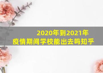 2020年到2021年疫情期间学校能出去吗知乎