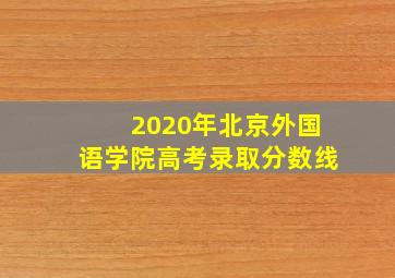 2020年北京外国语学院高考录取分数线