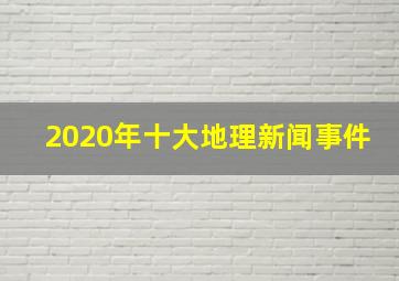 2020年十大地理新闻事件