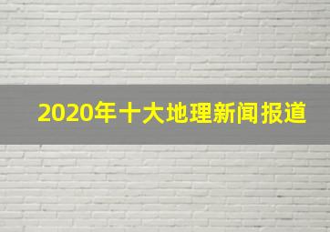 2020年十大地理新闻报道