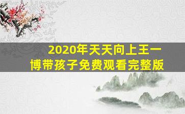 2020年天天向上王一博带孩子免费观看完整版