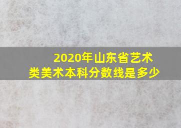 2020年山东省艺术类美术本科分数线是多少