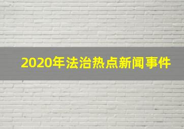 2020年法治热点新闻事件