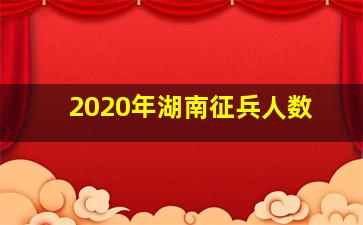 2020年湖南征兵人数