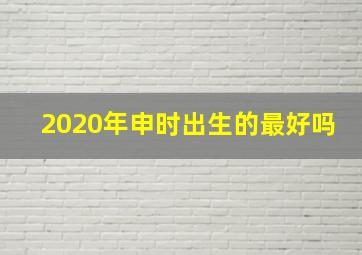 2020年申时出生的最好吗