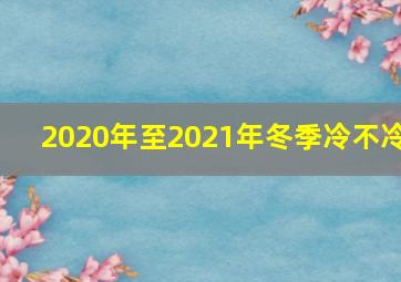 2020年至2021年冬季冷不冷