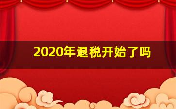 2020年退税开始了吗