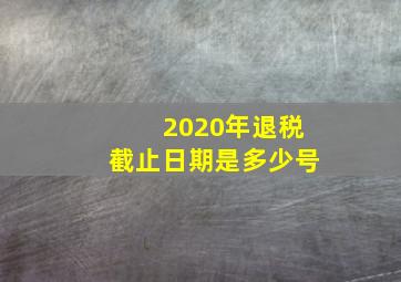 2020年退税截止日期是多少号