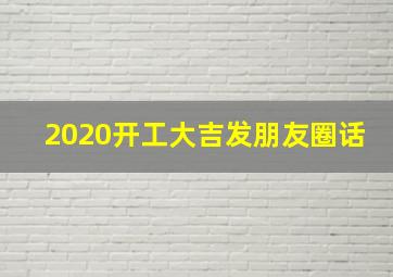 2020开工大吉发朋友圈话