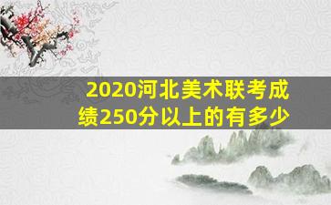 2020河北美术联考成绩250分以上的有多少