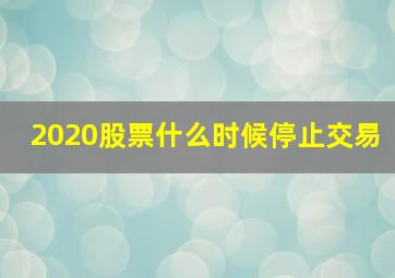 2020股票什么时候停止交易