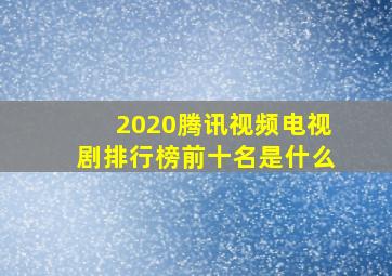 2020腾讯视频电视剧排行榜前十名是什么