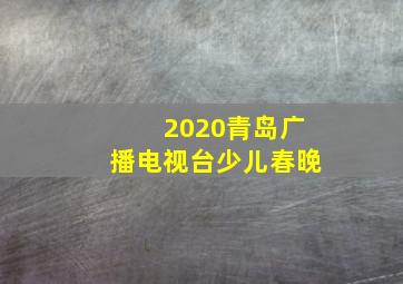 2020青岛广播电视台少儿春晚