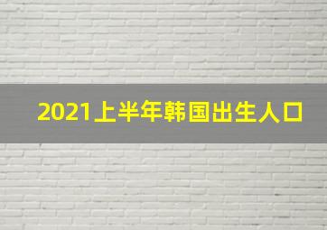 2021上半年韩国出生人口