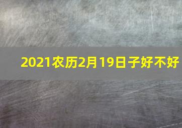 2021农历2月19日子好不好