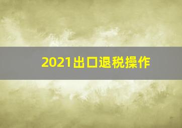 2021出口退税操作