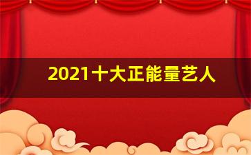 2021十大正能量艺人