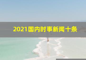 2021国内时事新闻十条