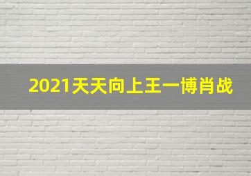 2021天天向上王一博肖战