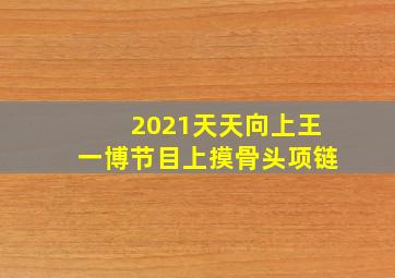 2021天天向上王一博节目上摸骨头项链