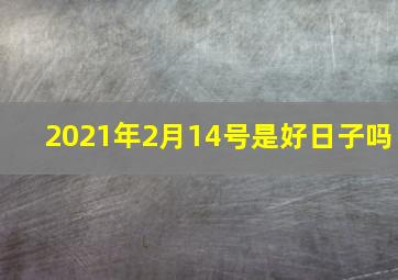 2021年2月14号是好日子吗