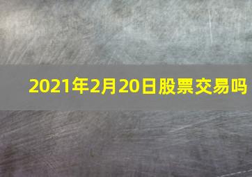 2021年2月20日股票交易吗