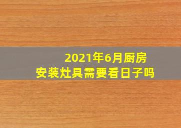 2021年6月厨房安装灶具需要看日子吗