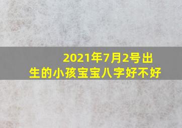 2021年7月2号出生的小孩宝宝八字好不好