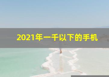 2021年一千以下的手机