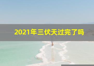 2021年三伏天过完了吗