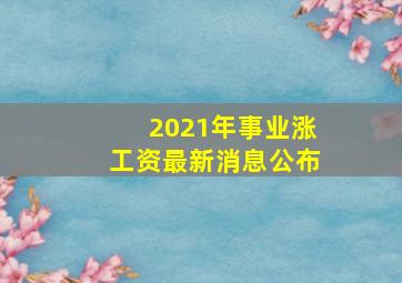 2021年事业涨工资最新消息公布