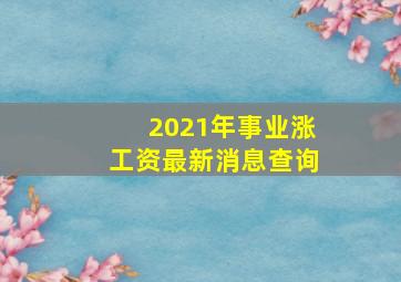 2021年事业涨工资最新消息查询