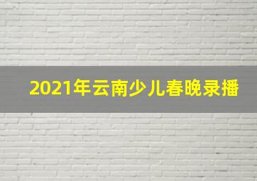 2021年云南少儿春晚录播