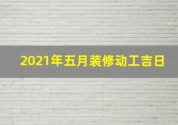 2021年五月装修动工吉日