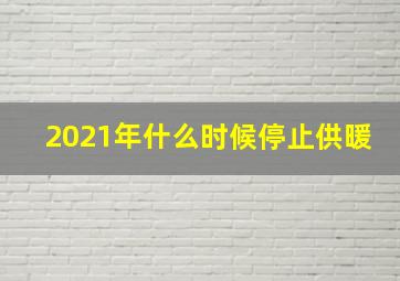 2021年什么时候停止供暖